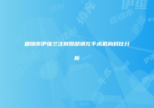 盘锦市伊维兰注射颞部填充手术机构对比分析