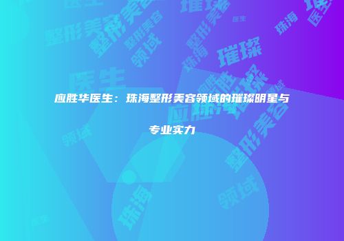 应胜华医生：珠海整形美容领域的璀璨明星与专业实力