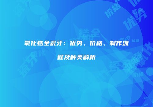 氧化锆全瓷牙：优势、价格、制作流程及种类解析