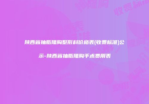 陕西省抽脂隆胸整形科价格表(收费标准)公示-陕西省抽脂隆胸手术费用表
