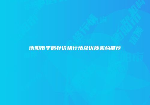 衡阳市丰唇针价格行情及优质机构推荐