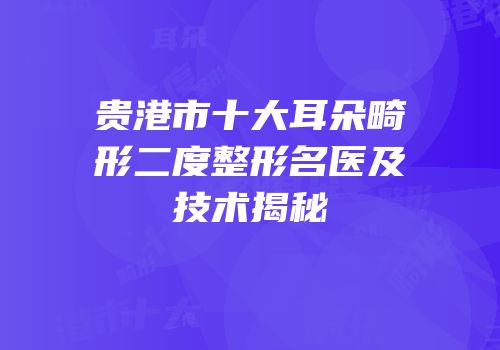 贵港市十大耳朵畸形二度整形名医及技术揭秘