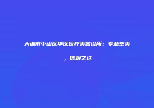 大连市中山区华医医疗美容诊所：专业塑美，信赖之选