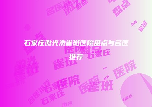 石家庄激光洗雀斑医院盘点与名医推荐