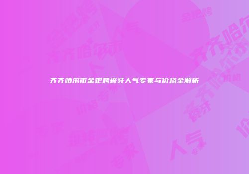 齐齐哈尔市金钯烤瓷牙人气专家与价格全解析