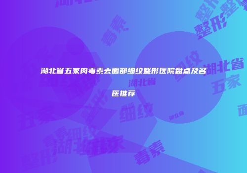 湖北省五家肉毒素去面部细纹整形医院盘点及名医推荐