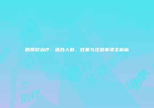 唇腭裂治疗：适合人群、效果与注意事项全解析