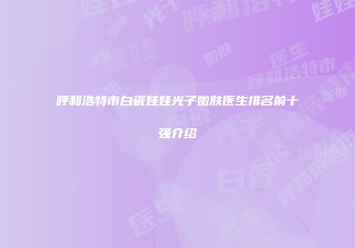 呼和浩特市白瓷娃娃光子嫩肤医生排名前十强介绍