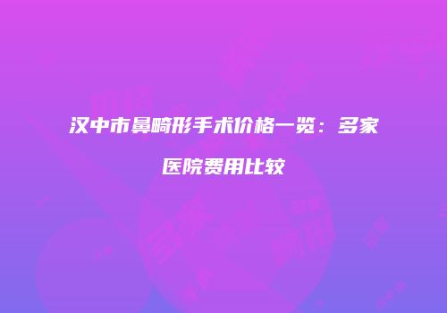 汉中市鼻畸形手术价格一览：多家医院费用比较