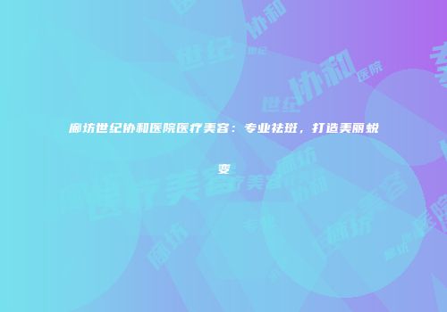 廊坊世纪协和医院医疗美容：专业祛斑，打造美丽蜕变