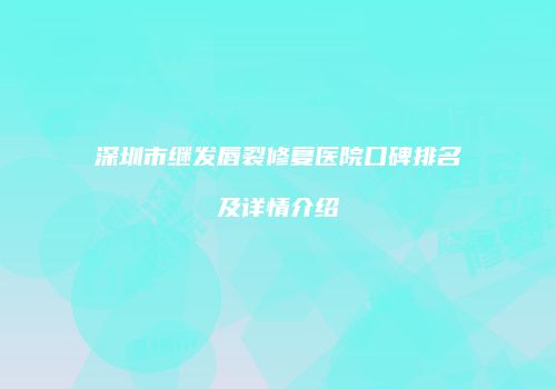 深圳市继发唇裂修复医院口碑排名及详情介绍