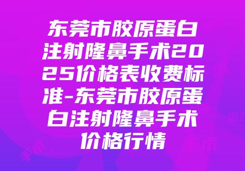 东莞市胶原蛋白注射隆鼻手术2025价格表收费标准-东莞市胶原蛋白注射隆鼻手术价格行情