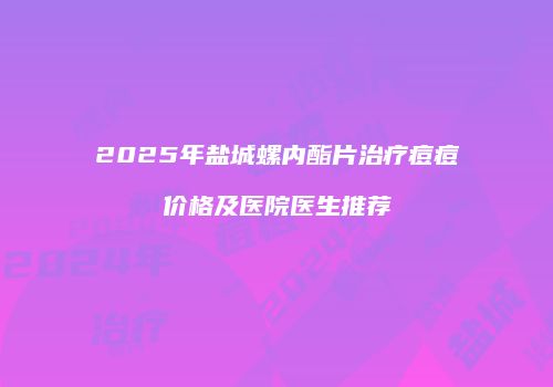 2025年盐城螺内酯片治疗痘痘价格及医院医生推荐