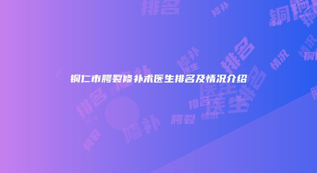 铜仁市腭裂修补术医生排名及情况介绍
