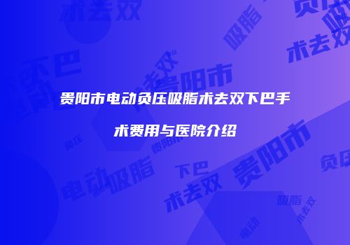 贵阳市电动负压吸脂术去双下巴手术费用与医院介绍