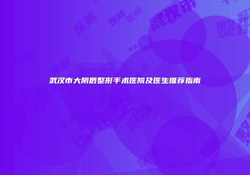 武汉市大阴唇整形手术医院及医生推荐指南