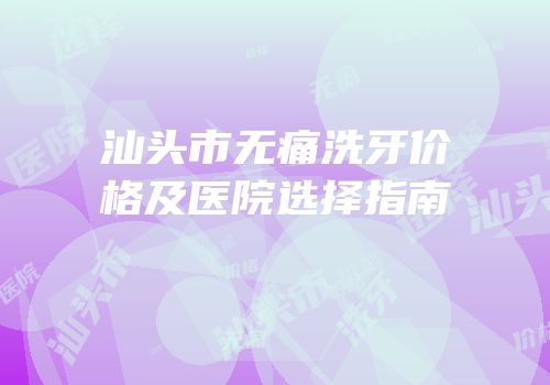 汕头市无痛洗牙价格及医院选择指南