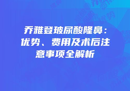 乔雅登玻尿酸隆鼻：优势、费用及术后注意事项全解析
