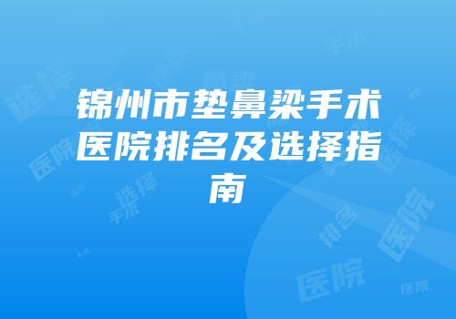 锦州市垫鼻梁手术医院排名及选择指南