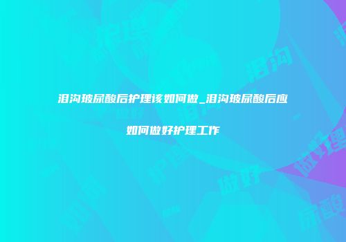 泪沟玻尿酸后护理该如何做_泪沟玻尿酸后应如何做好护理工作