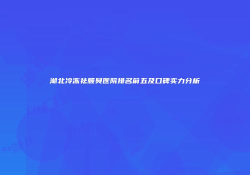 湖北冷冻祛腋臭医院排名前五及口碑实力分析