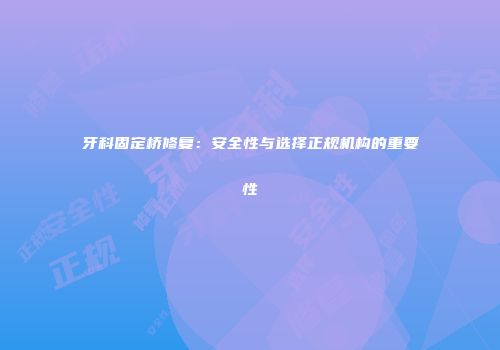 牙科固定桥修复：安全性与选择正规机构的重要性