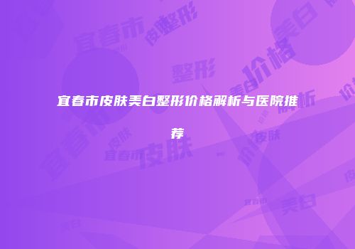 宜春市皮肤美白整形价格解析与医院推荐
