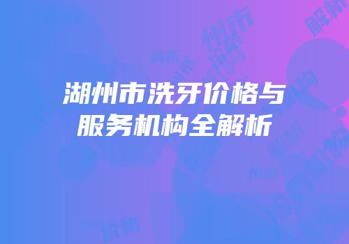 湖州市洗牙价格与服务机构全解析