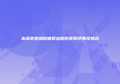 本溪市垫鼻膨体取出整形医院评测及排名