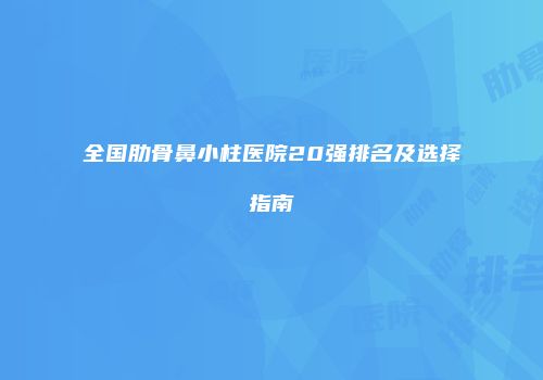 全国肋骨鼻小柱医院20强排名及选择指南