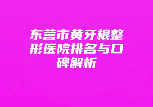 东营市黄牙根整形医院排名与口碑解析