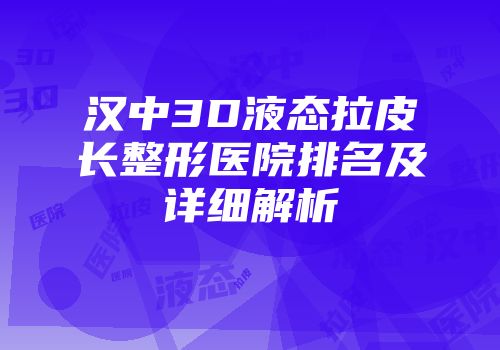 汉中3D液态拉皮长整形医院排名及详细解析