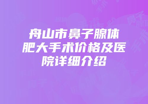 舟山市鼻子腺体肥大手术价格及医院详细介绍