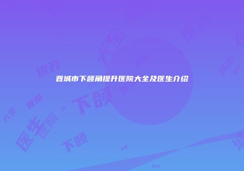 晋城市下颌角提升医院大全及医生介绍