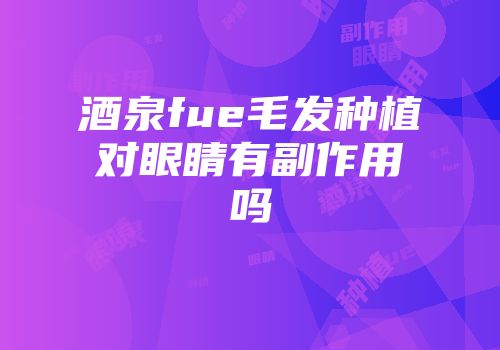 酒泉fue毛发种植对眼睛有副作用吗