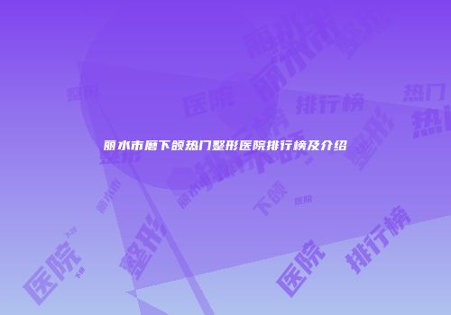 丽水市磨下颌热门整形医院排行榜及介绍