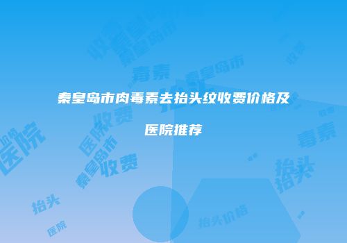 秦皇岛市肉毒素去抬头纹收费价格及医院推荐