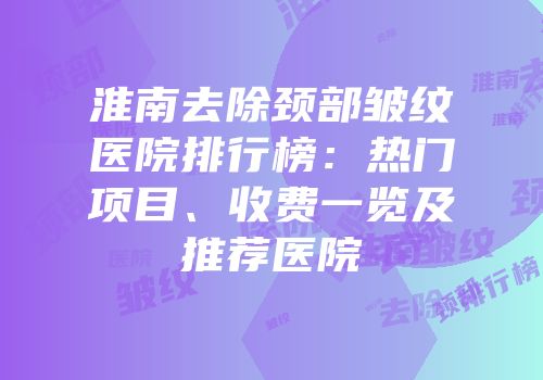 淮南去除颈部皱纹医院排行榜：热门项目、收费一览及推荐医院