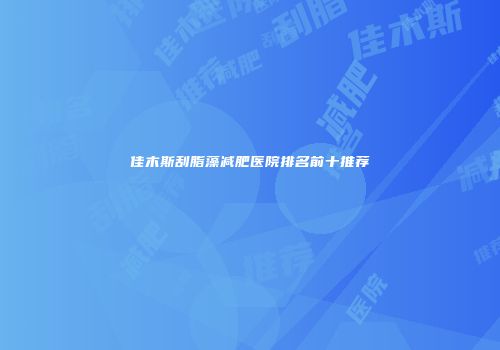 佳木斯刮脂藻减肥医院排名前十推荐