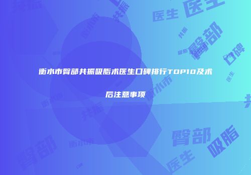 衡水市臀部共振吸脂术医生口碑排行TOP10及术后注意事项