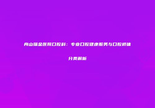 舟山瑞金医院口腔科：专业口腔健康服务与口腔桥体分类解析