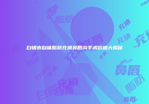 白银市自体脂肪充填鼻唇沟手术价格大揭秘