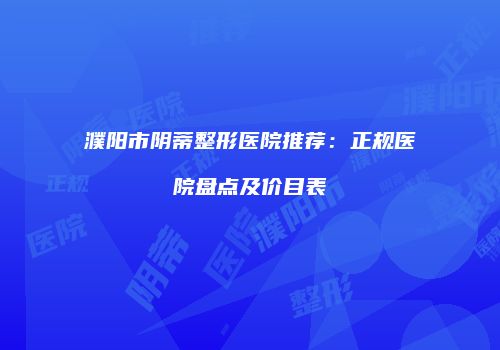 濮阳市阴蒂整形医院推荐：正规医院盘点及价目表