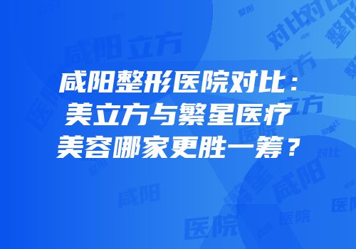 咸阳整形医院对比：美立方与繁星医疗美容哪家更胜一筹？