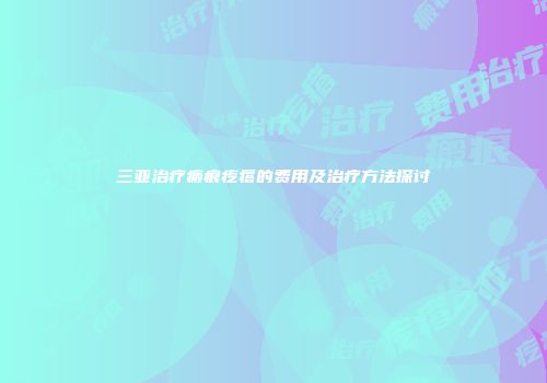 三亚治疗瘢痕疙瘩的费用及治疗方法探讨