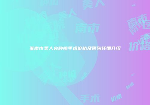 淮南市美人尖种植手术价格及医院详细介绍