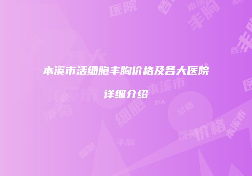 本溪市活细胞丰胸价格及各大医院详细介绍