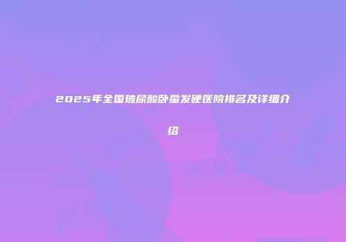 2025年全国玻尿酸卧蚕发硬医院排名及详细介绍