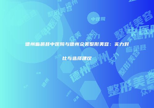 德州临邑县中医院与德州众美整形美容：实力对比与选择建议
