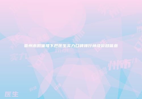 衢州市假体隆下巴医生实力口碑排行榜及价目信息